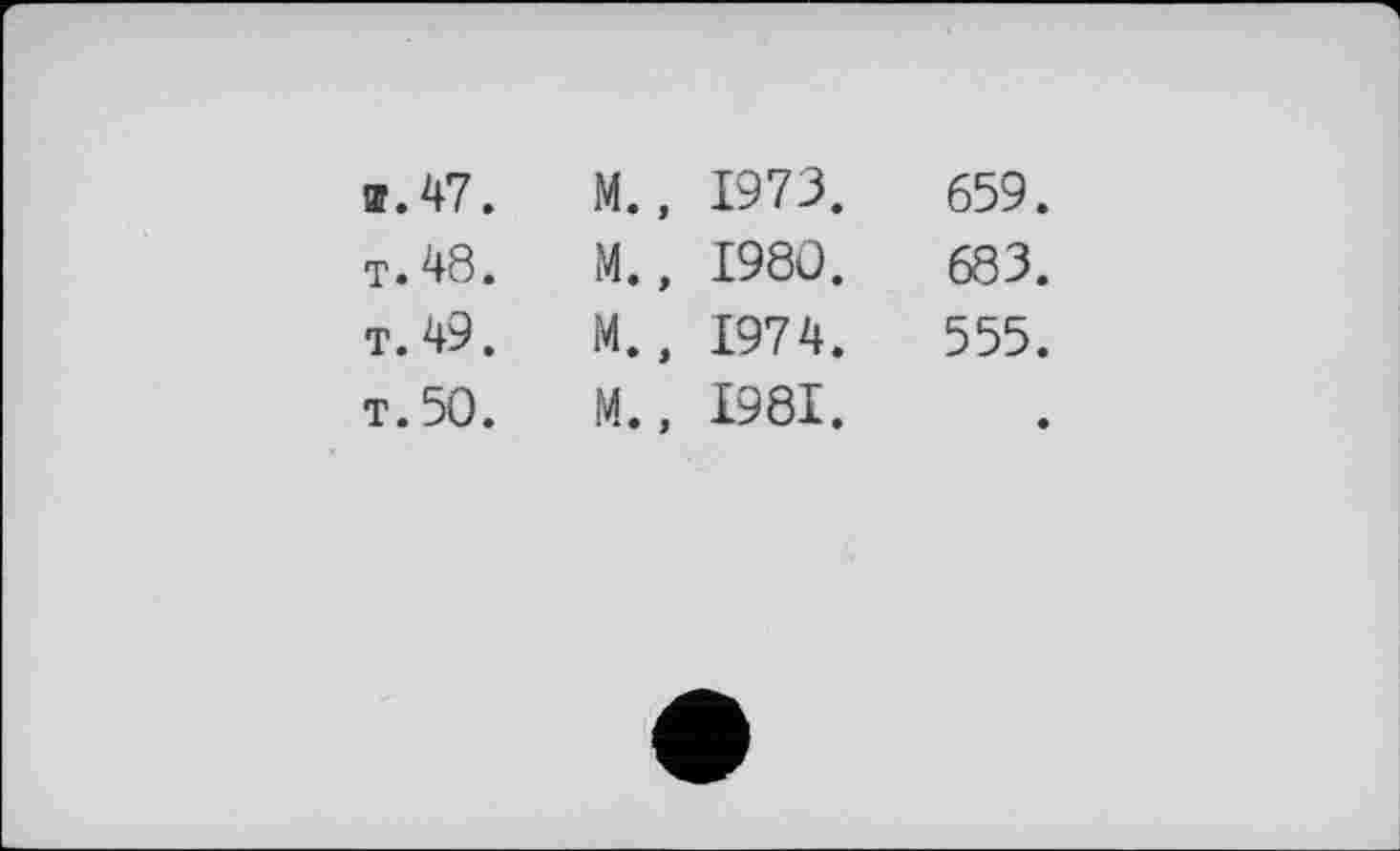 ﻿и. 47.	M., 1973.	659.
т. 48.	M., 1980.	683.
т. 49.	M., 1974.	555.
т. 50.	M., 1981.	•